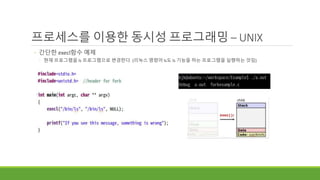 프로세스를 이용한 동시성 프로그래밍 – UNIX
◦ 간단한 execl함수 예제
◦ 현재 프로그램을 ls 프로그램으로 변경한다. (리눅스 명령어 ls도 ls 기능을 하는 프로그램을 실행하는 것임)
 
