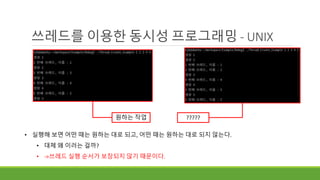 쓰레드를 이용한 동시성 프로그래밍 - UNIX
원하는 작업 ?????
• 실행해 보면 어떤 때는 원하는 대로 되고, 어떤 때는 원하는 대로 되지 않는다.
• 대체 왜 이러는 걸까?
• ->쓰레드 실행 순서가 보장되지 않기 때문이다.
 