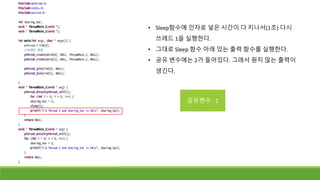 • Sleep함수에 인자로 넣은 시간이 다 지나서(1초) 다시
쓰레드 1을 실행한다.
• 그대로 Sleep 함수 아래 있는 출력 함수를 실행한다.
• 공유 변수에는 2가 들어있다. 그래서 원치 않는 출력이
생긴다.
공유변수 : 2
 