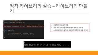 정적 라이브러리 실습 – 라이브러리 만들
기
• 사용할 라이브러리 이름
• 원래 라이브러리 전부 써 주어야 하지만, 비주얼
스튜디오에서 프로젝트 설정에 적어주면 생략할 수 있다.
 