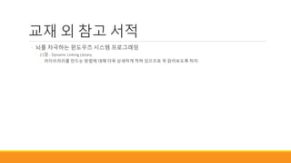 교재 외 참고 서적
◦ 뇌를 자극하는 윈도우즈 시스템 프로그래밍
◦ 21장 - Dynamic Linking Library
◦ 라이브러리를 만드는 방법에 대해 더욱 상세하게 적혀 있으므로 꼭 읽어보도록 하자.
 