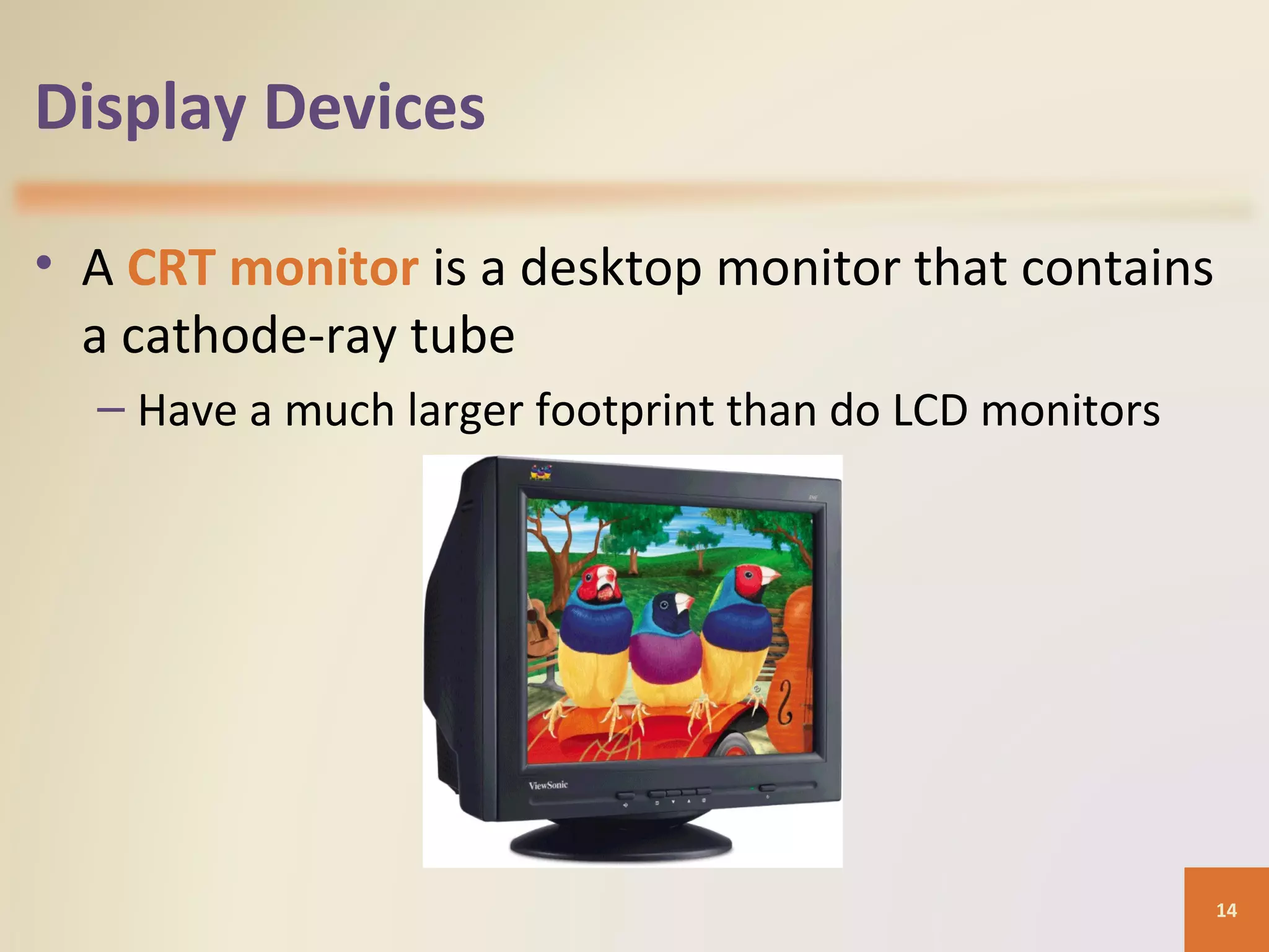Display Devices • A CRT monitor is a desktop monitor that contains a cathode-ray tube – Have a much larger footprint than do LCD monitors 14 