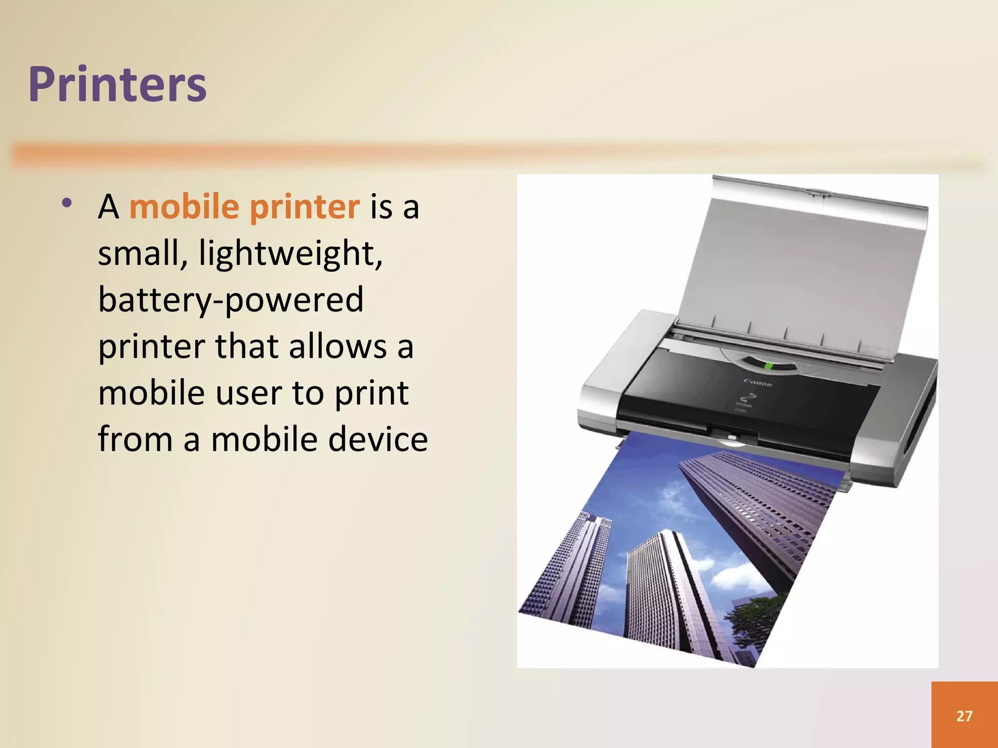 Printers • A mobile printer is a small, lightweight, battery-powered printer that allows a mobile user to print from a mobile device 27 