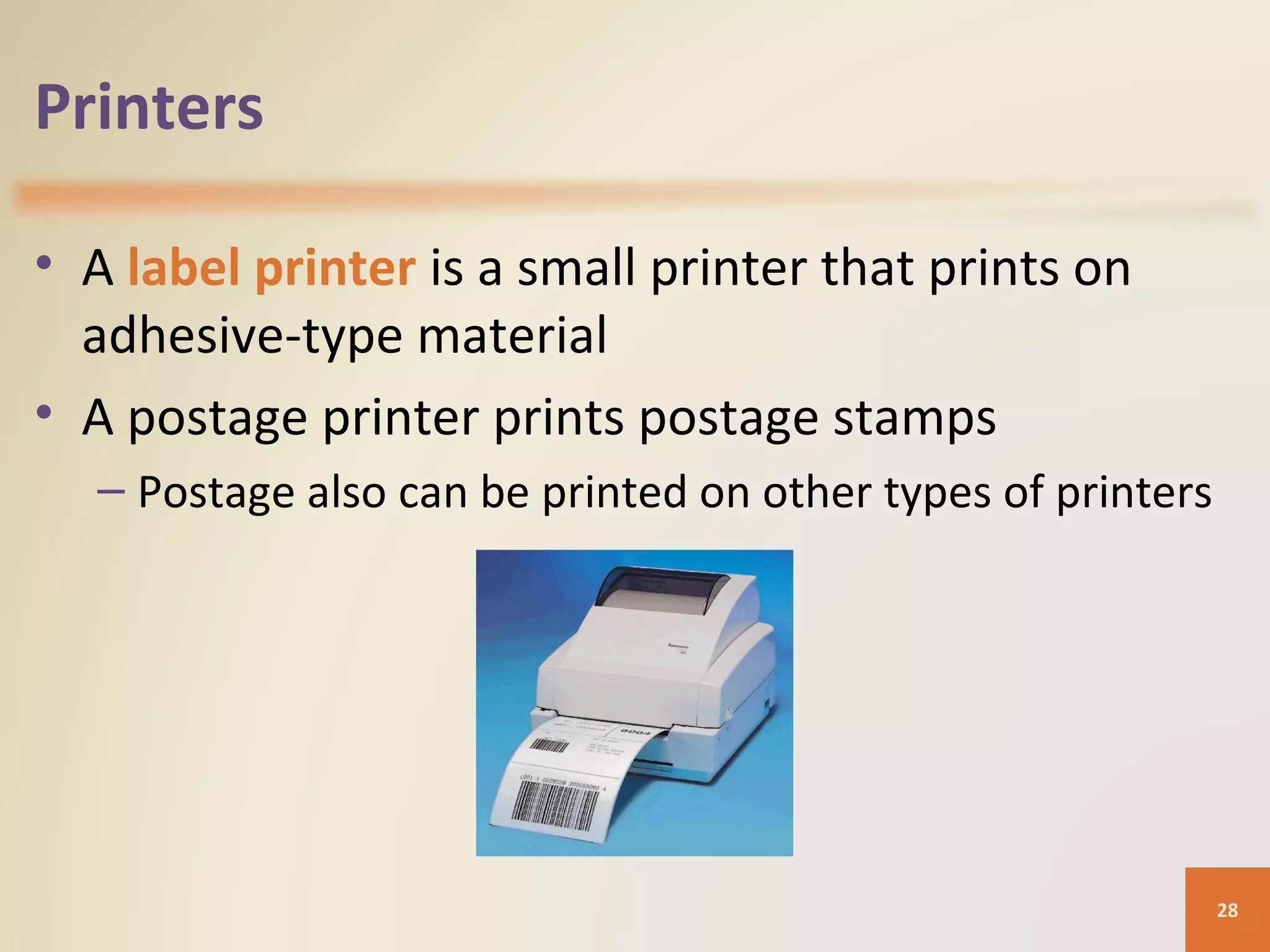 Printers • A label printer is a small printer that prints on adhesive-type material • A postage printer prints postage stamps – Postage also can be printed on other types of printers 28 