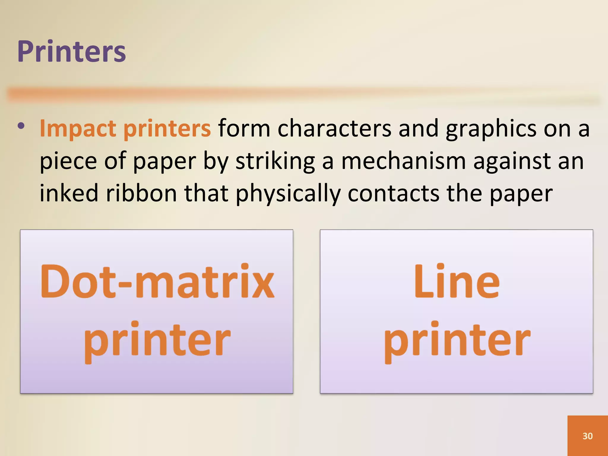 Printers • Impact printers form characters and graphics on a piece of paper by striking a mechanism against an inked ribbon that physically contacts the paper 30 