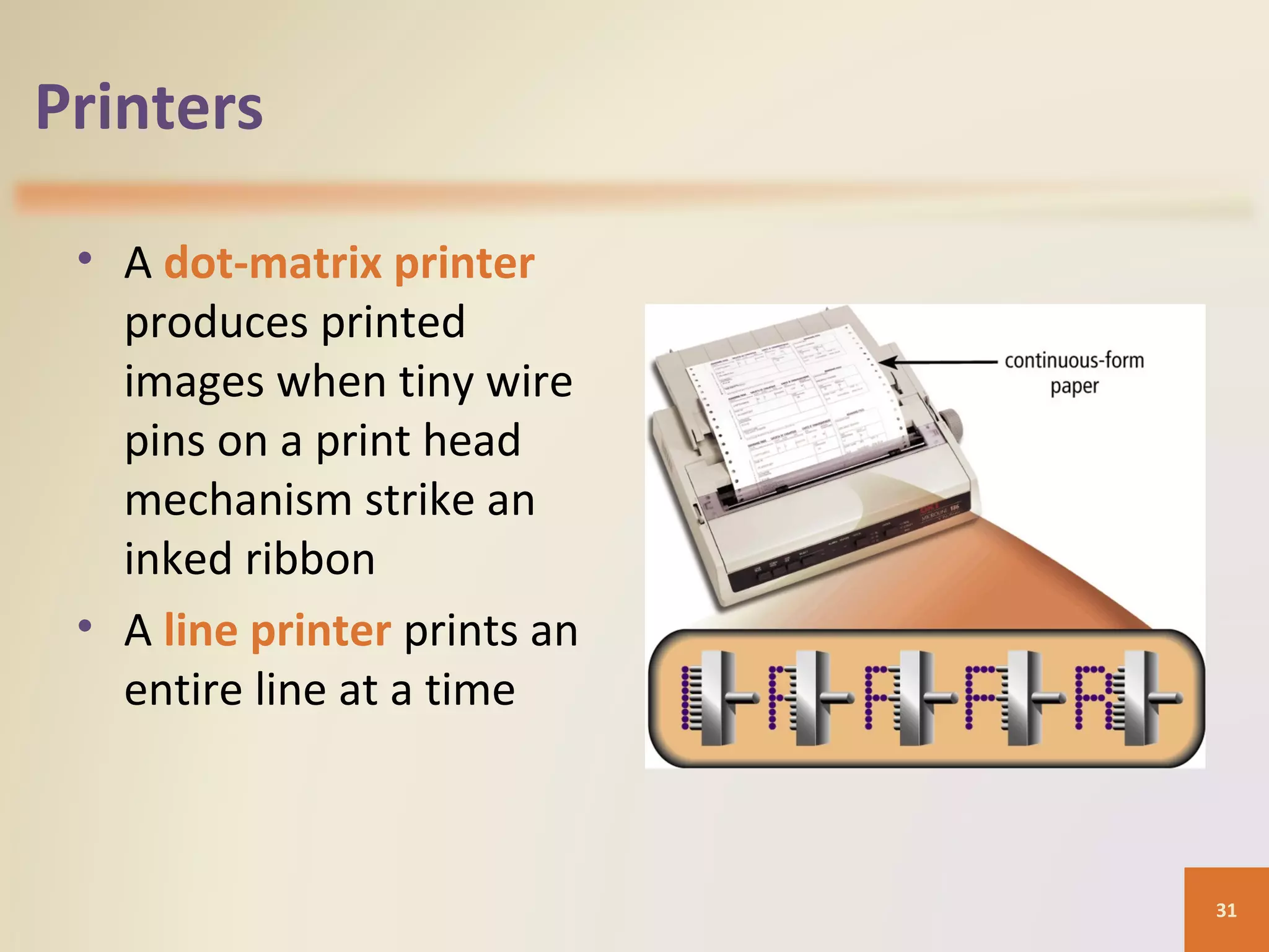 Printers • A dot-matrix printer produces printed images when tiny wire pins on a print head mechanism strike an inked ribbon • A line printer prints an entire line at a time 31 
