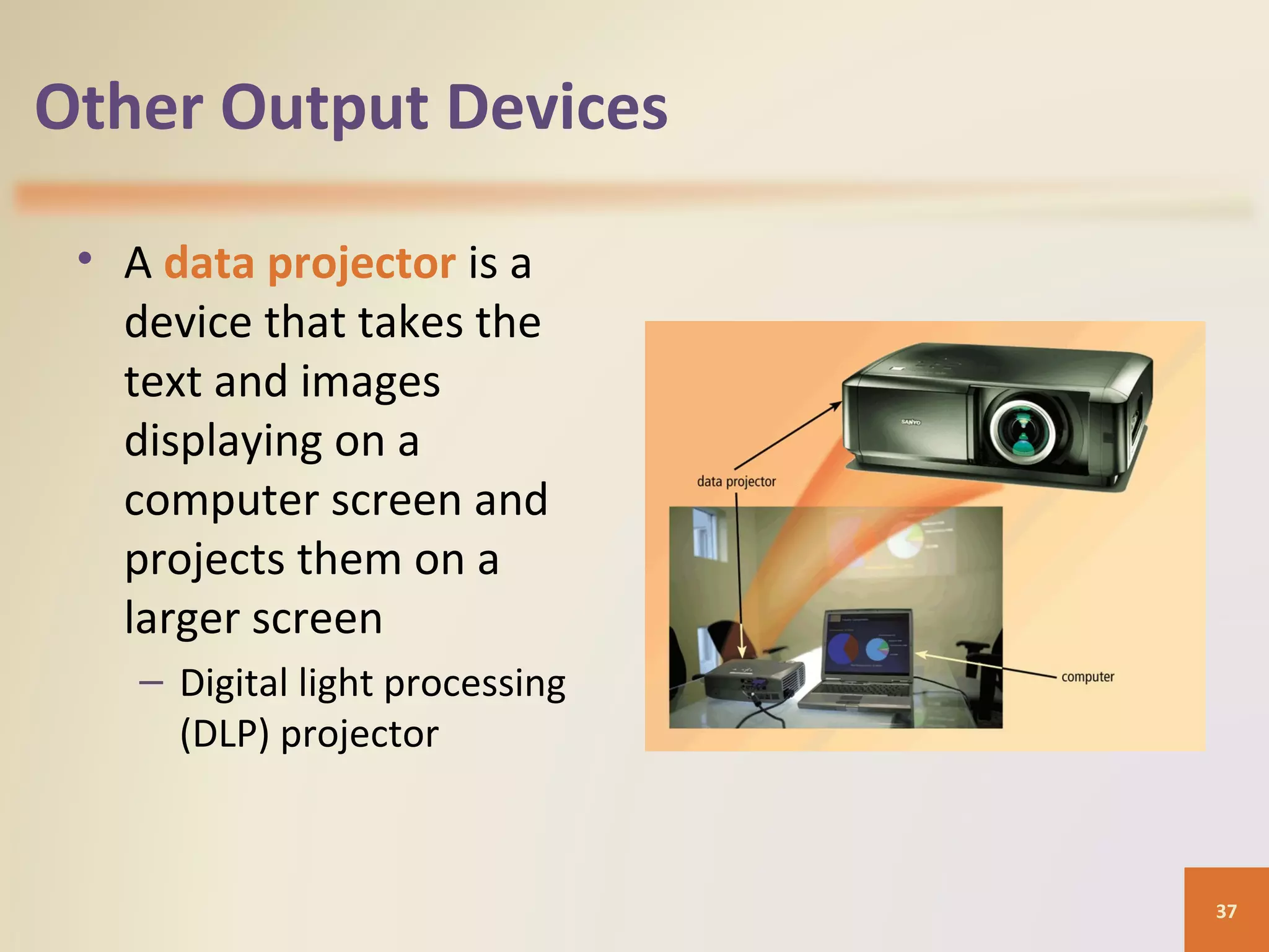 Other Output Devices • A data projector is a device that takes the text and images displaying on a computer screen and projects them on a larger screen – Digital light processing (DLP) projector 37 