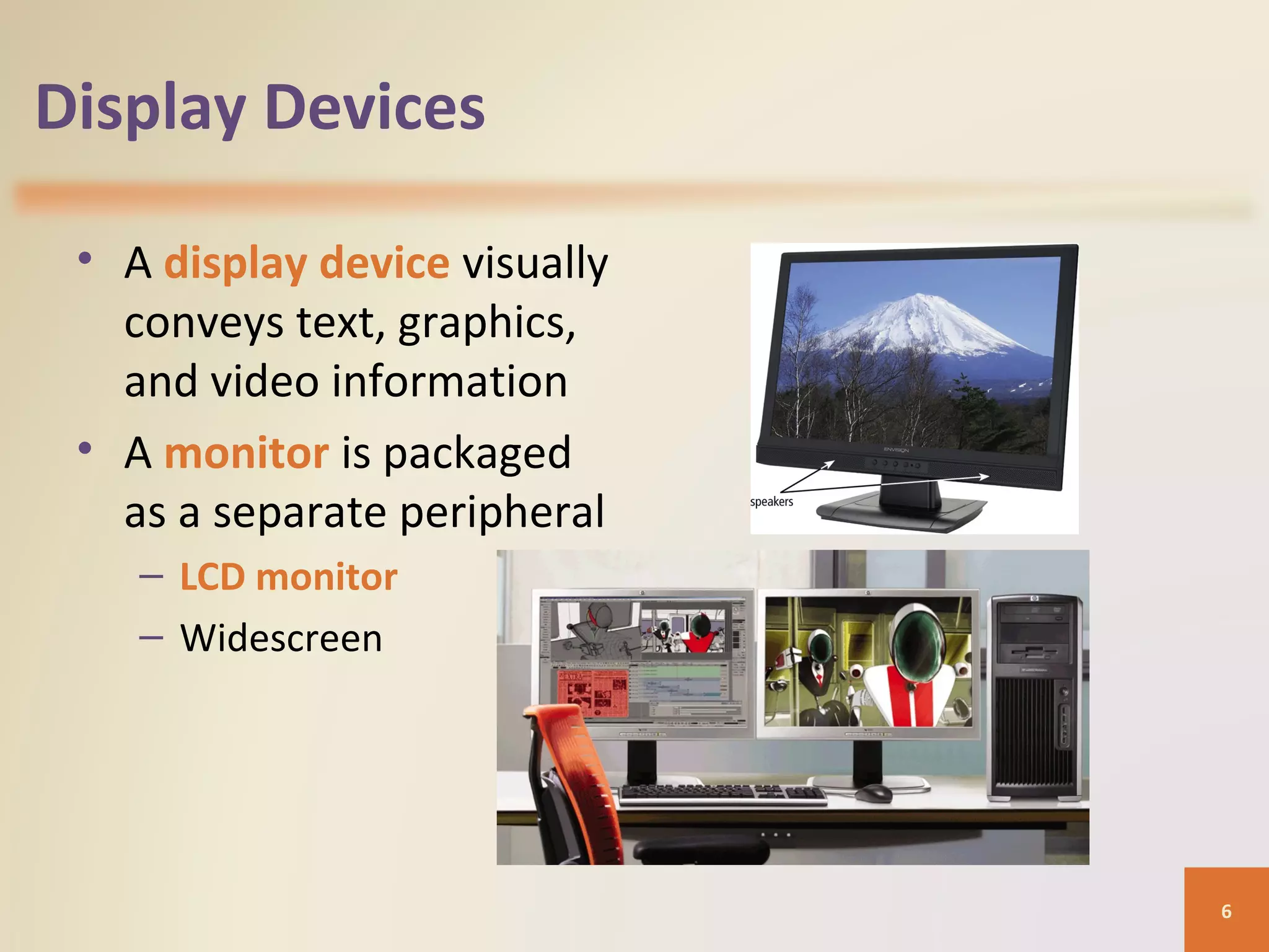 Display Devices • A display device visually conveys text, graphics, and video information • A monitor is packaged as a separate peripheral – LCD monitor – Widescreen 6 