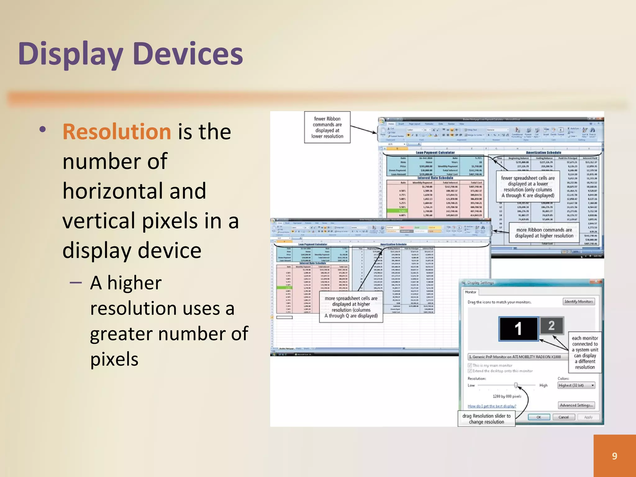 Display Devices • Resolution is the number of horizontal and vertical pixels in a display device – A higher resolution uses a greater number of pixels 9 