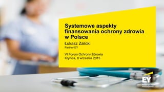 Systemowe aspekty
finansowania ochrony zdrowia
w Polsce
Łukasz Zalicki
Partner EY
VI Forum Ochrony Zdrowia
Krynica, 8 września 2015
 