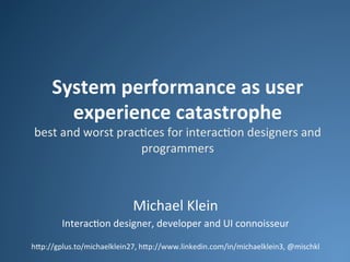 System	
  performance	
  as	
  user	
  
experience	
  catastrophe	
  

best	
  and	
  worst	
  prac.ces	
  for	
  interac.on	
  designers	
  and	
  
programmers	
  

Michael	
  Klein	
  
Interac.on	
  designer,	
  developer	
  and	
  UI	
  connoisseur	
  
	
  
h<p://gplus.to/michaelklein27,	
  h<p://www.linkedin.com/in/michaelklein3,	
  @mischkl	
  

 