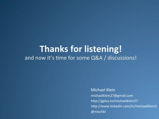 Thanks	
  for	
  listening!	
  

and	
  now	
  it’s	
  .me	
  for	
  some	
  Q&A	
  /	
  discussions!	
  

Michael	
  Klein	
  
michaelklein27@gmail.com	
  
h<p://gplus.to/michaelklein27	
  
h<p://www.linkedin.com/in/michaelklein3	
  
@mischkl	
  

 