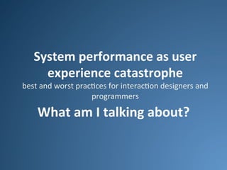 System	
  performance	
  as	
  user	
  
experience	
  catastrophe	
  

best	
  and	
  worst	
  prac.ces	
  for	
  interac.on	
  designers	
  and	
  
programmers	
  

What	
  am	
  I	
  talking	
  about?	
  

 