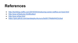 References
● http://techblog.netflix.com/2015/04/introducing-vector-netflixs-on-host.html
● http://pcp.io/features.html#collect
● http://pcp.io/faq.html
● https://gist.github.com/sandeepkunkunuru/0a0817f4b6bf4423c5ed
 