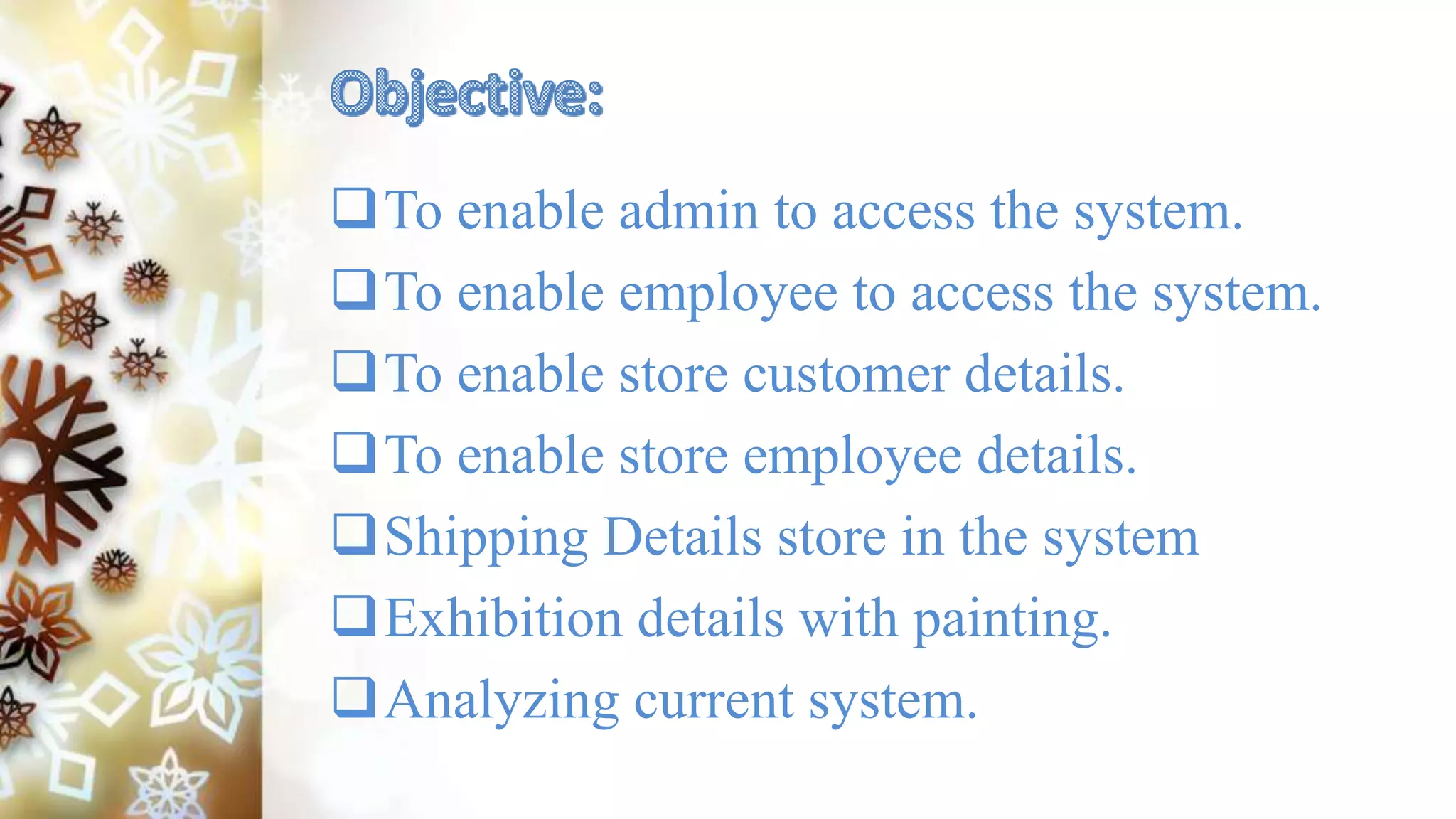To enable admin to access the system.
To enable employee to access the system.
To enable store customer details.
To enable store employee details.
Shipping Details store in the system
Exhibition details with painting.
Analyzing current system.