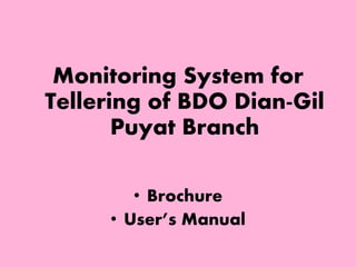Monitoring System for 
Tellering of BDO Dian-Gil 
Puyat Branch 
• Brochure 
• User’s Manual 
 