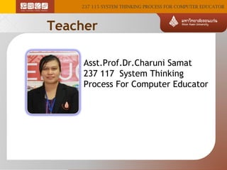 237 115 SYSTEM THINKING PROCESS FOR COMPUTER EDUCATOR

Teacher
Asst.Prof.Dr.Charuni Samat
237 117 System Thinking
Process For Computer Educator

 