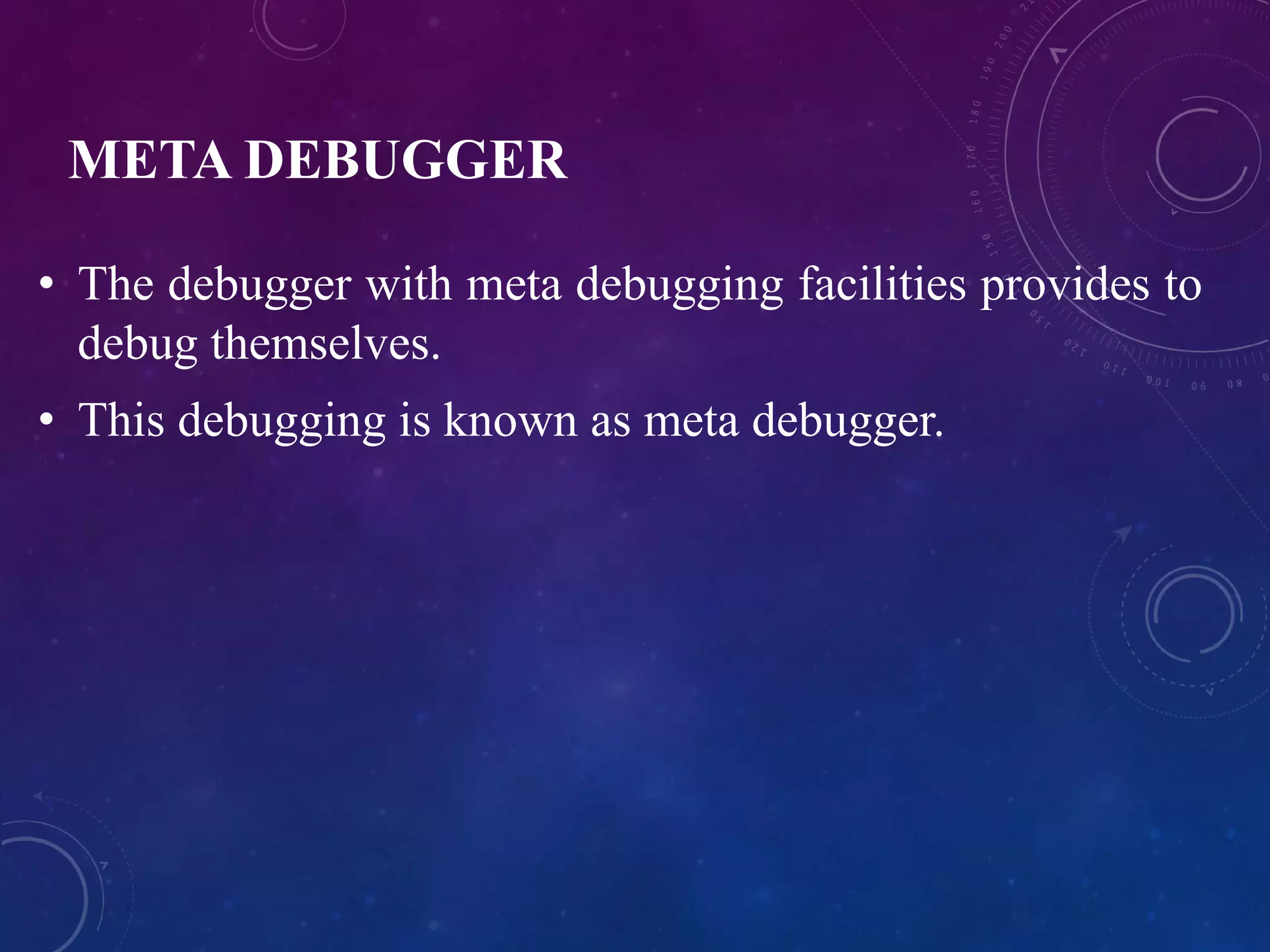 META DEBUGGER
• The debugger with meta debugging facilities provides to
debug themselves.
• This debugging is known as meta debugger.
 