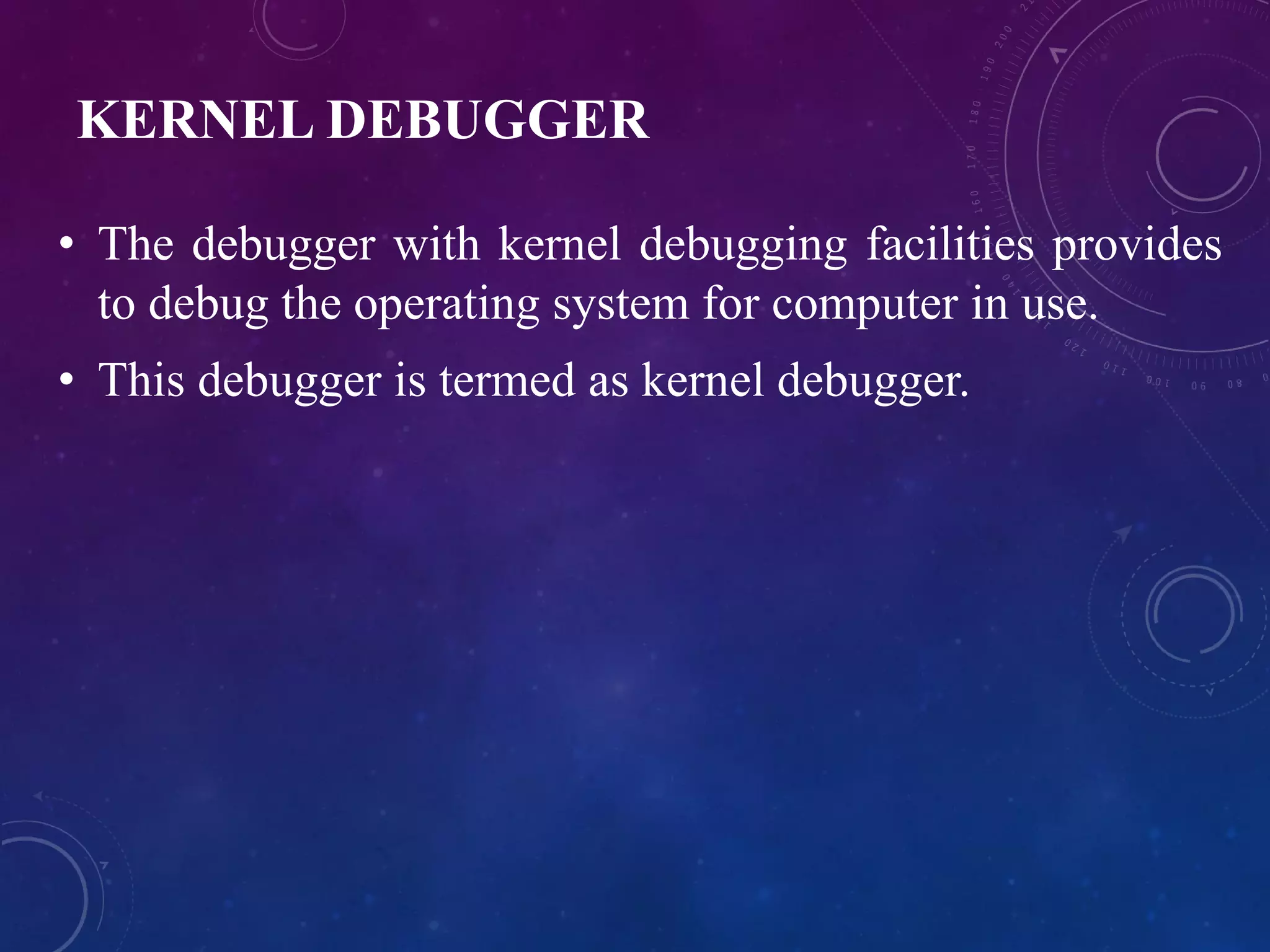KERNEL DEBUGGER
• The debugger with kernel debugging facilities provides
to debug the operating system for computer in use.
• This debugger is termed as kernel debugger.
 