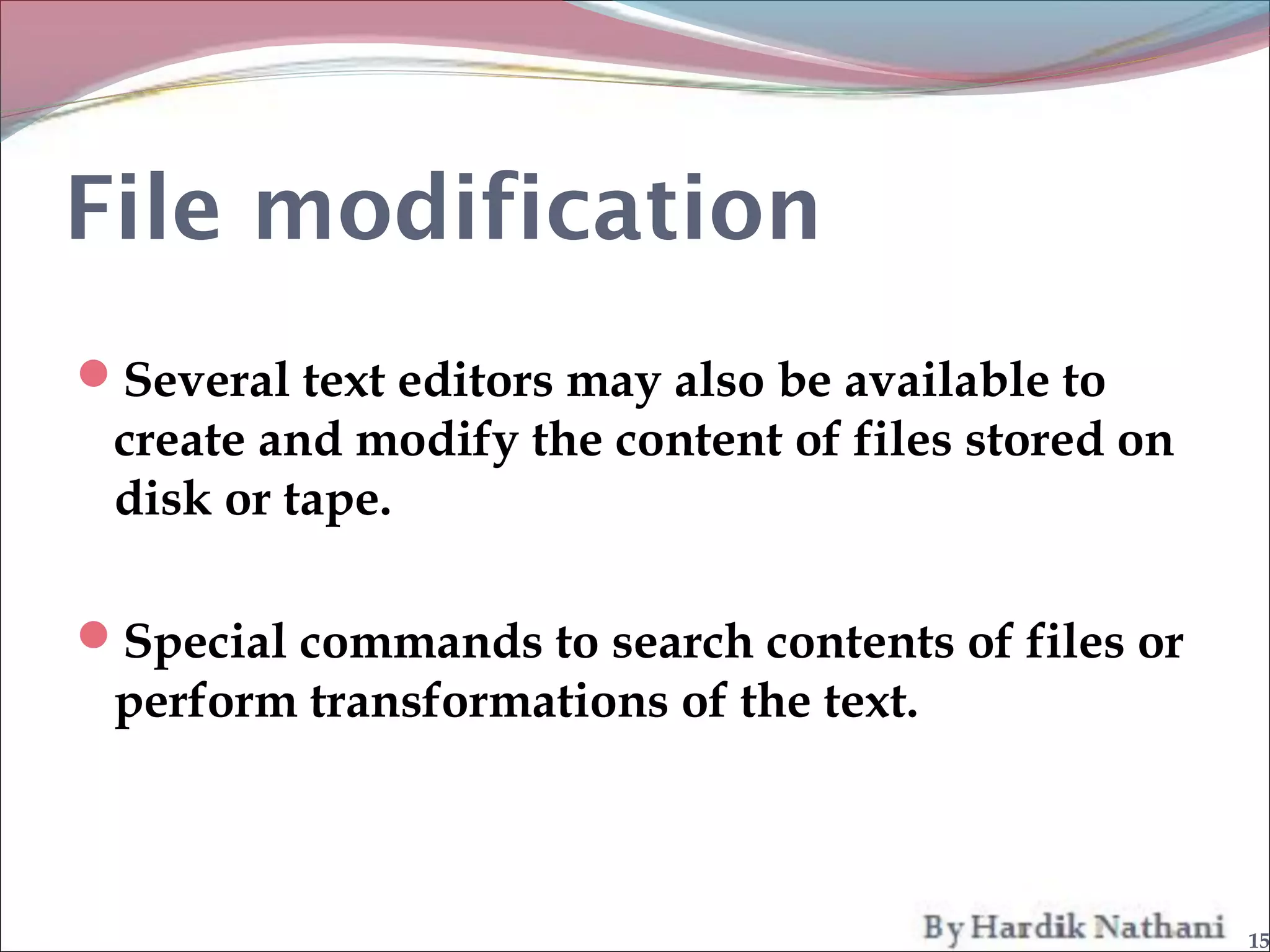 File modification
Several text editors may also be available to
 create and modify the content of files stored on
 disk or tape.

Special commands to search contents of files or
 perform transformations of the text.



                                                    15
 