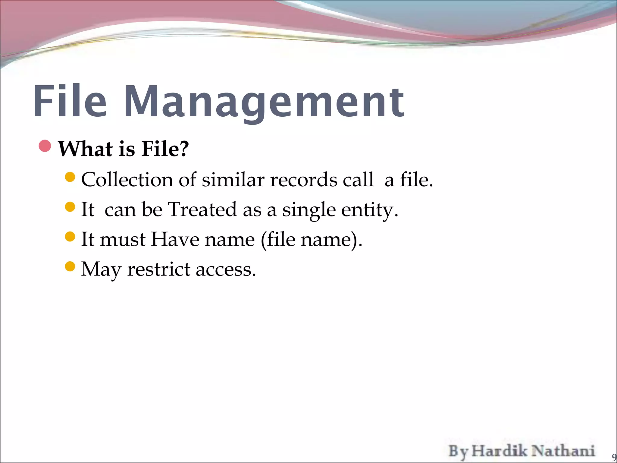 File Management
What is File?
  Collection of similar records call a file.
  It can be Treated as a single entity.
  It must Have name (file name).
  May restrict access.




                                                9
 