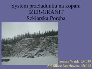 System przeładunku na kopani IZER-GRANIT Szklarska Poręba Tomasz Wajda 154039 Arkadiusz Rodziewicz 156043 