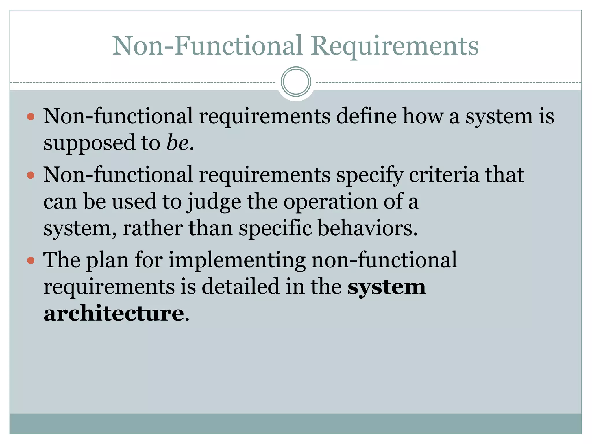 Non-Functional Requirements
 Non-functional requirements define how a system is
supposed to be.
 Non-functional requirements specify criteria that
can be used to judge the operation of a
system, rather than specific behaviors.
 The plan for implementing non-functional
requirements is detailed in the system
architecture.
 
