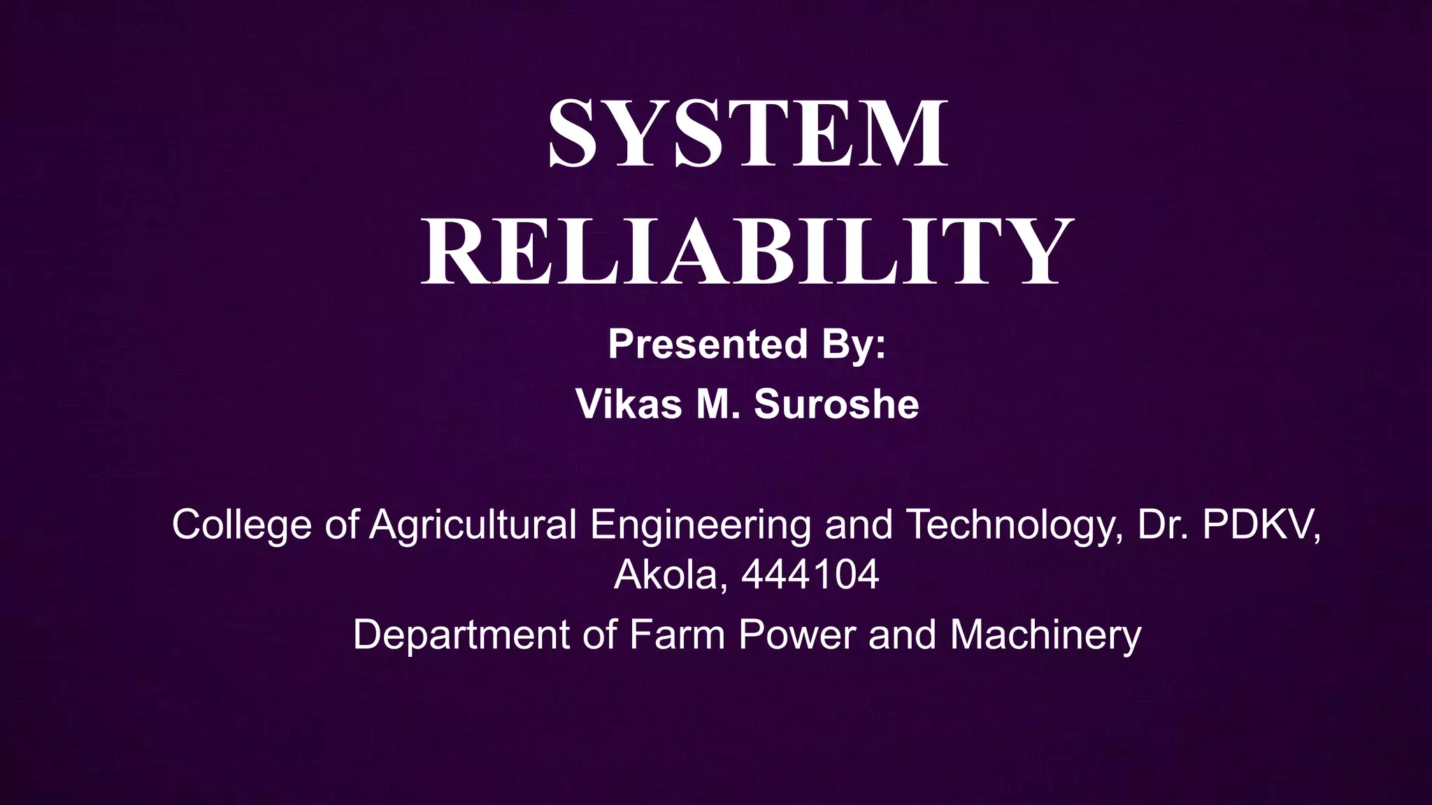 SYSTEM
RELIABILITY
Presented By:
Vikas M. Suroshe
College of Agricultural Engineering and Technology, Dr. PDKV,
Akola, 444104
Department of Farm Power and Machinery
 