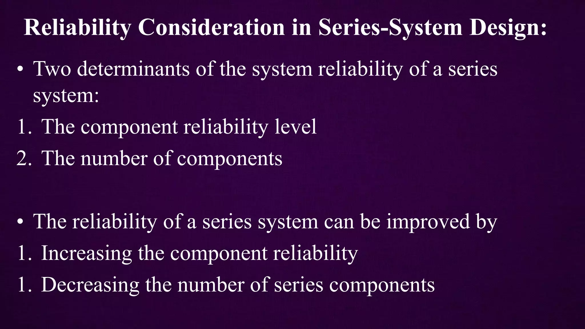 Reliability Consideration in Series-System Design:
• Two determinants of the system reliability of a series
system:
1. The component reliability level
2. The number of components
• The reliability of a series system can be improved by
1. Increasing the component reliability
1. Decreasing the number of series components
 