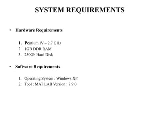 SYSTEM REQUIREMENTS
• Hardware Requirements
1. Pentium IV – 2.7 GHz
2. 1GB DDR RAM
3. 250Gb Hard Disk
• Software Requirements
1. Operating System : Windows XP
2. Tool : MAT LAB Version : 7.9.0
 