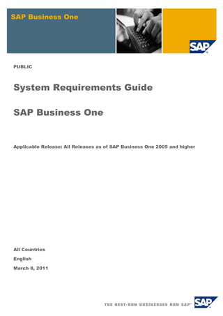 SAP Business One




PUBLIC



System Requirements Guide

SAP Business One


Applicable Release: All Releases as of SAP Business One 2005 and higher




All Countries

English

March 8, 2011
 