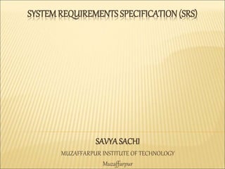 SYSTEMREQUIREMENTS SPECIFICATION (SRS)
SAVYASACHI
MUZAFFARPUR INSTITUTE OF TECHNOLOGY
Muzaffarpur
 