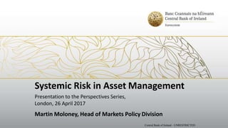 Systemic Risk in Asset Management
Presentation to the Perspectives Series,
London, 26 April 2017
Martin Moloney, Head of Markets Policy Division
Central Bank of Ireland - UNRESTRICTED
 