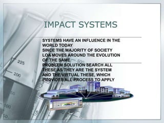 IMPACT SYSTEMS SYSTEMS HAVE AN INFLUENCE IN THE WORLD TODAYSINCE THE MAJORITY OF SOCIETY LOA MOVES AROUND THE EVOLUTION OF THE SAME PROBLEM SOLUTION SEARCH ALL THESE AS THEY ARE THE SYSTEM AND THE VIRTUAL THESE, WHICH PROVIDES ALL PROCESS TO APPLY  