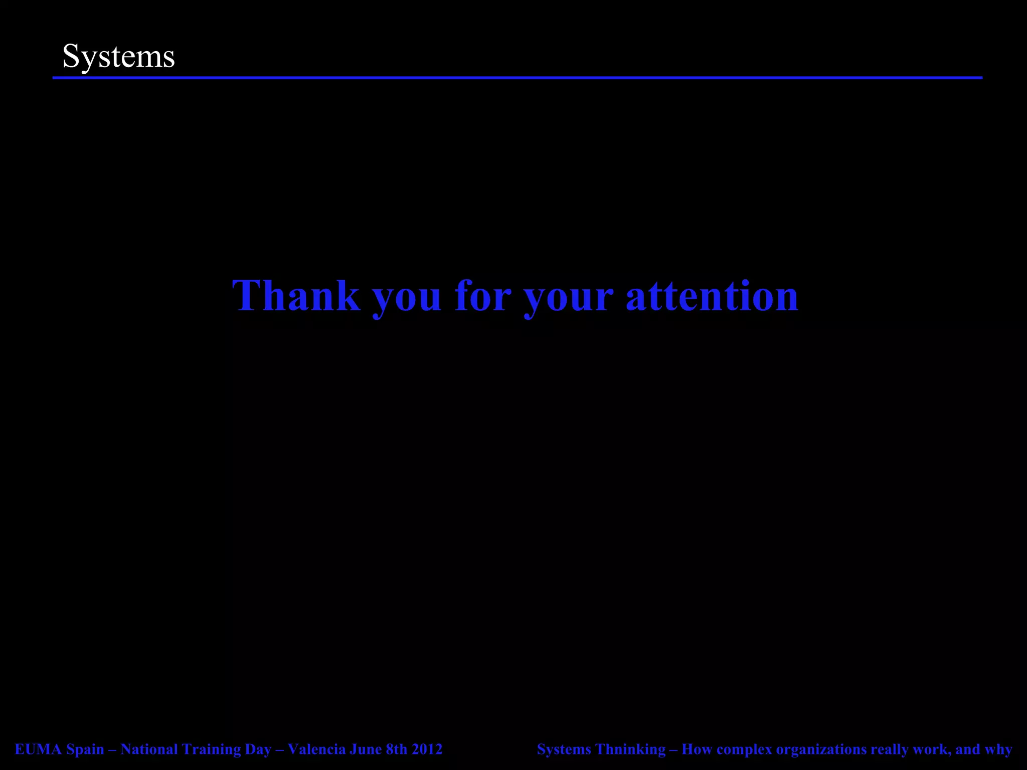 Systems




                             Thank you for your attention




EUMA Spain – National Training Day – Valencia June 8th 2012   Systems Thninking – How complex organizations really work, and why
 