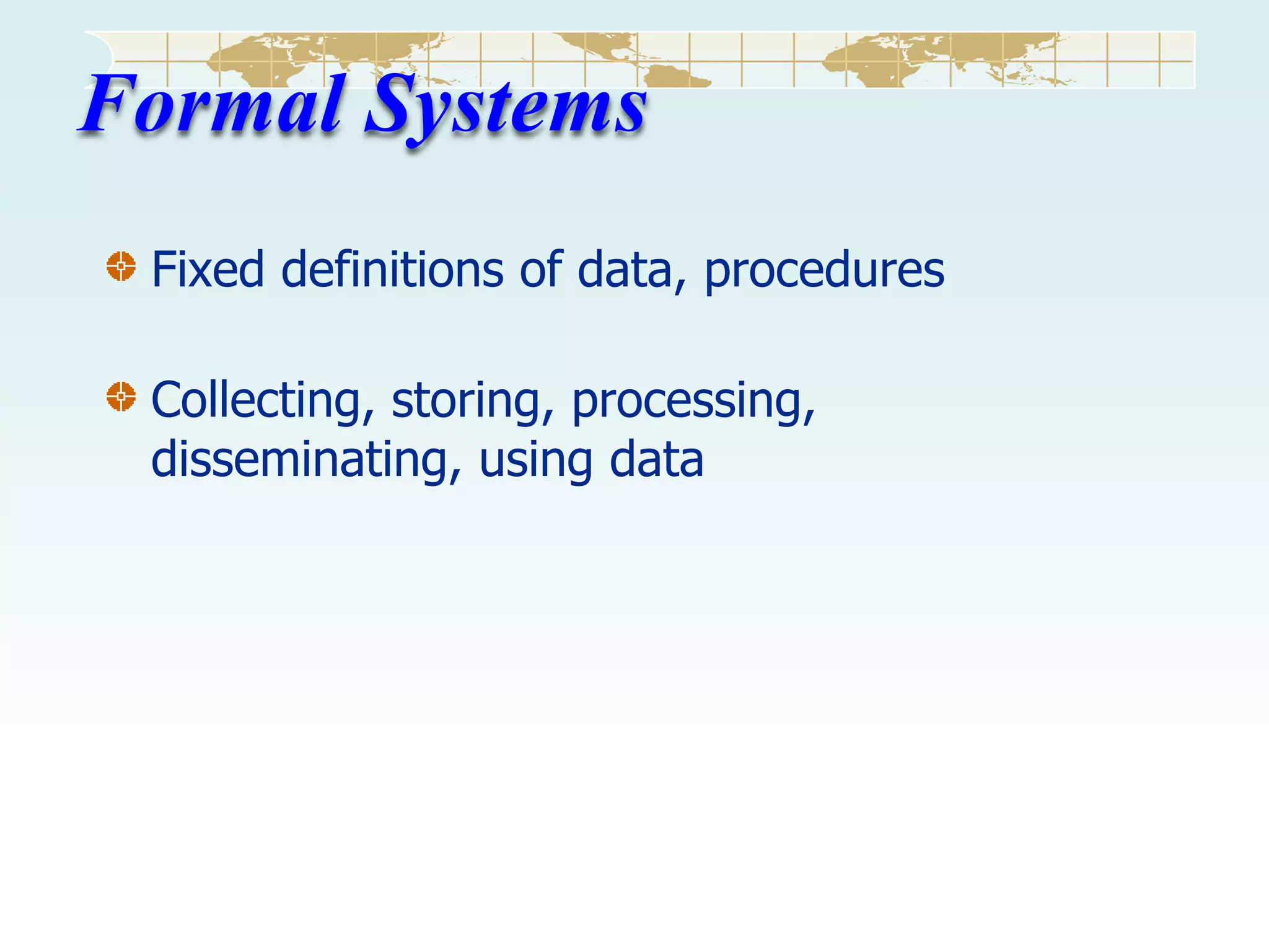 Formal Systems
Fixed definitions of data, procedures
Collecting, storing, processing,
disseminating, using data

 