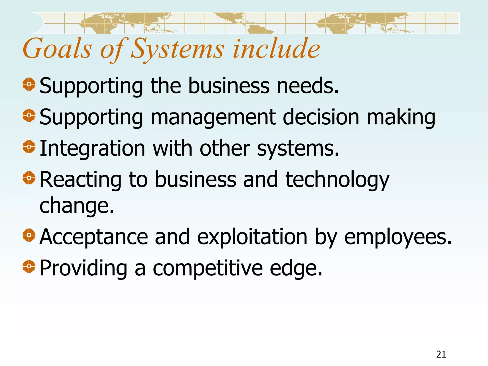 Goals of Systems include
Supporting the business needs.
Supporting management decision making
Integration with other systems.
Reacting to business and technology
change.
Acceptance and exploitation by employees.
Providing a competitive edge.

21

 