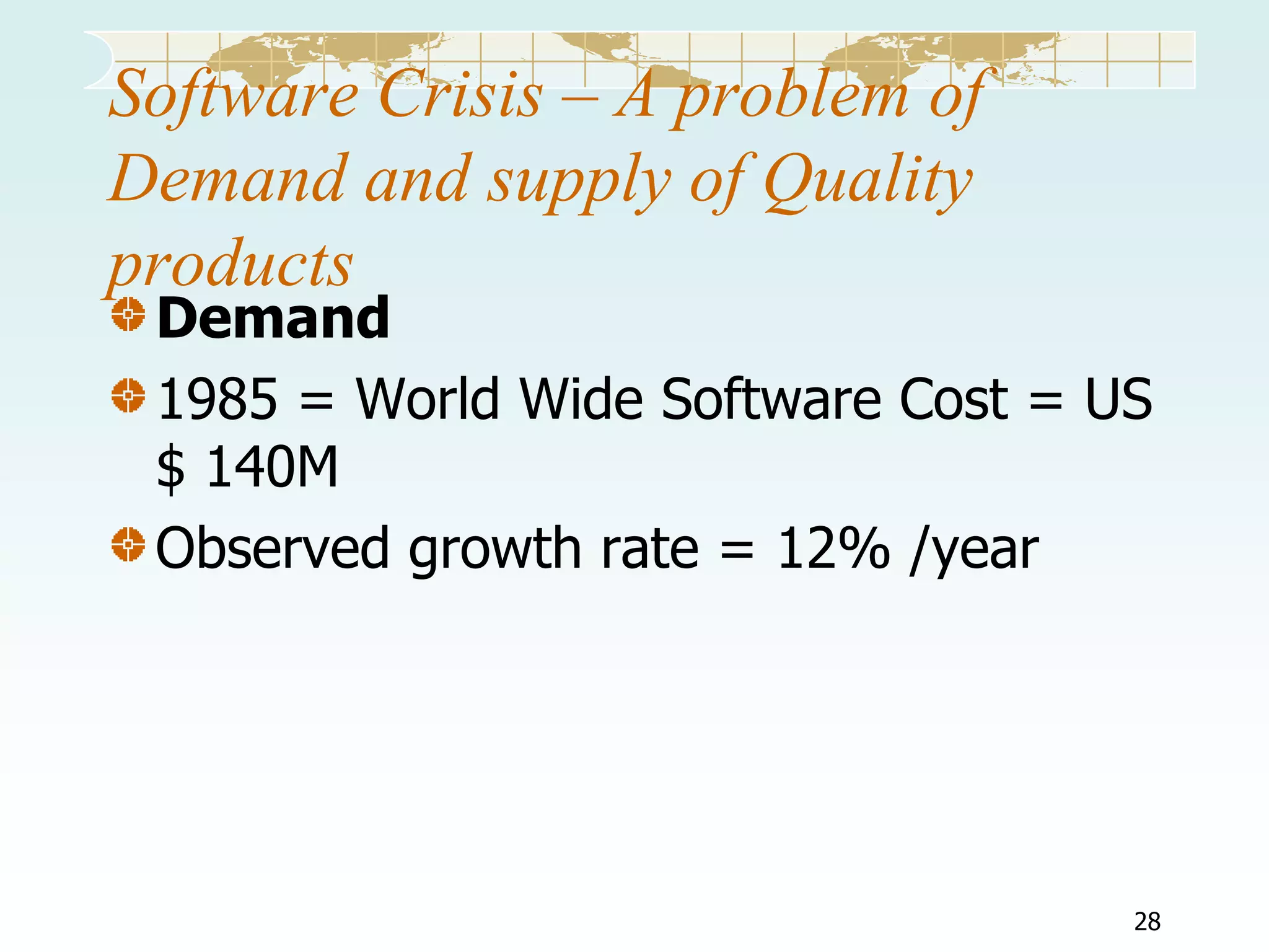 Software Crisis – A problem of
Demand and supply of Quality
products

Demand
1985 = World Wide Software Cost = US
$ 140M
Observed growth rate = 12% /year

28

 