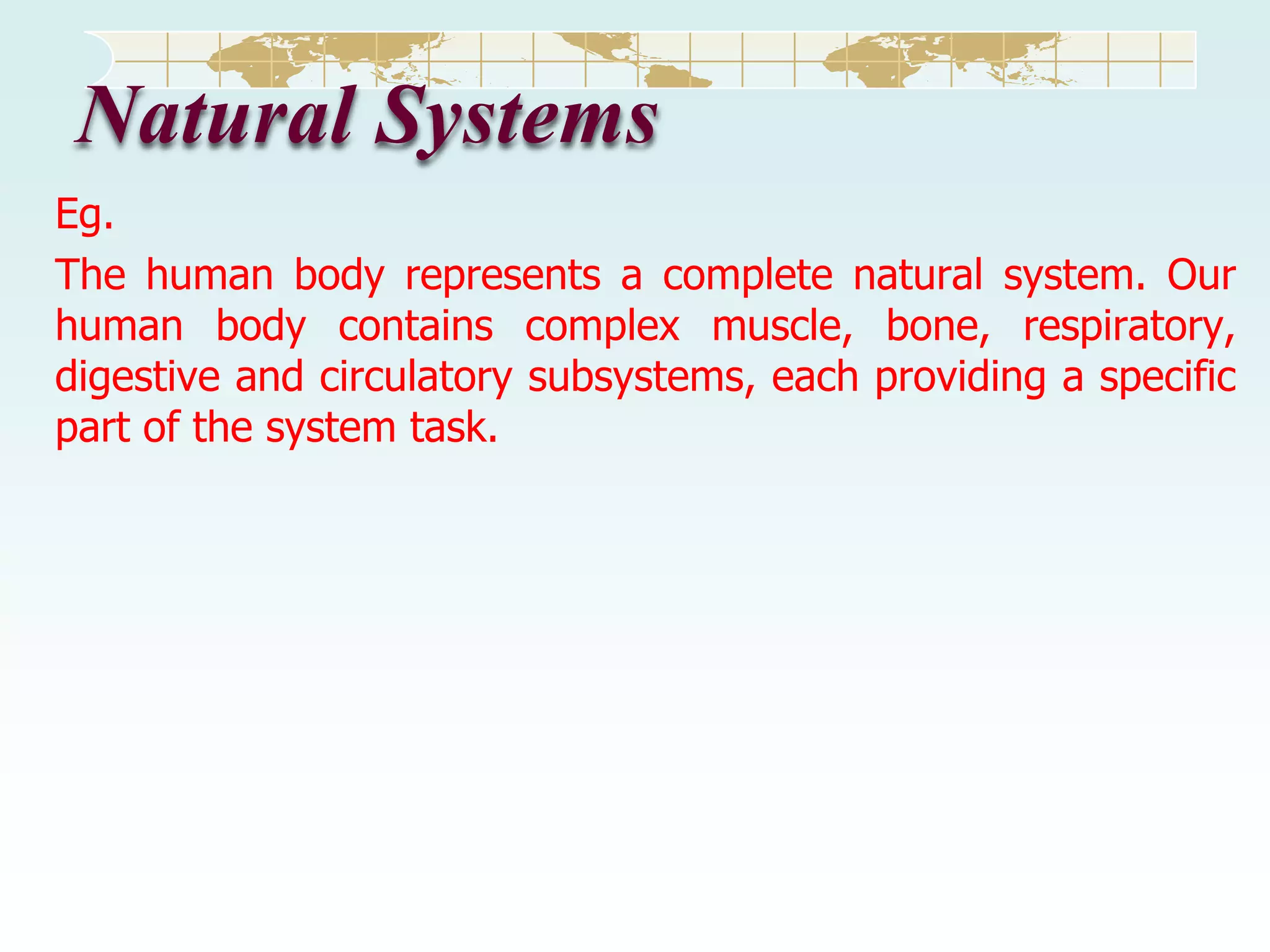 Natural Systems
Eg.
The human body represents a complete natural system. Our
human body contains complex muscle, bone, respiratory,
digestive and circulatory subsystems, each providing a specific
part of the system task.

 