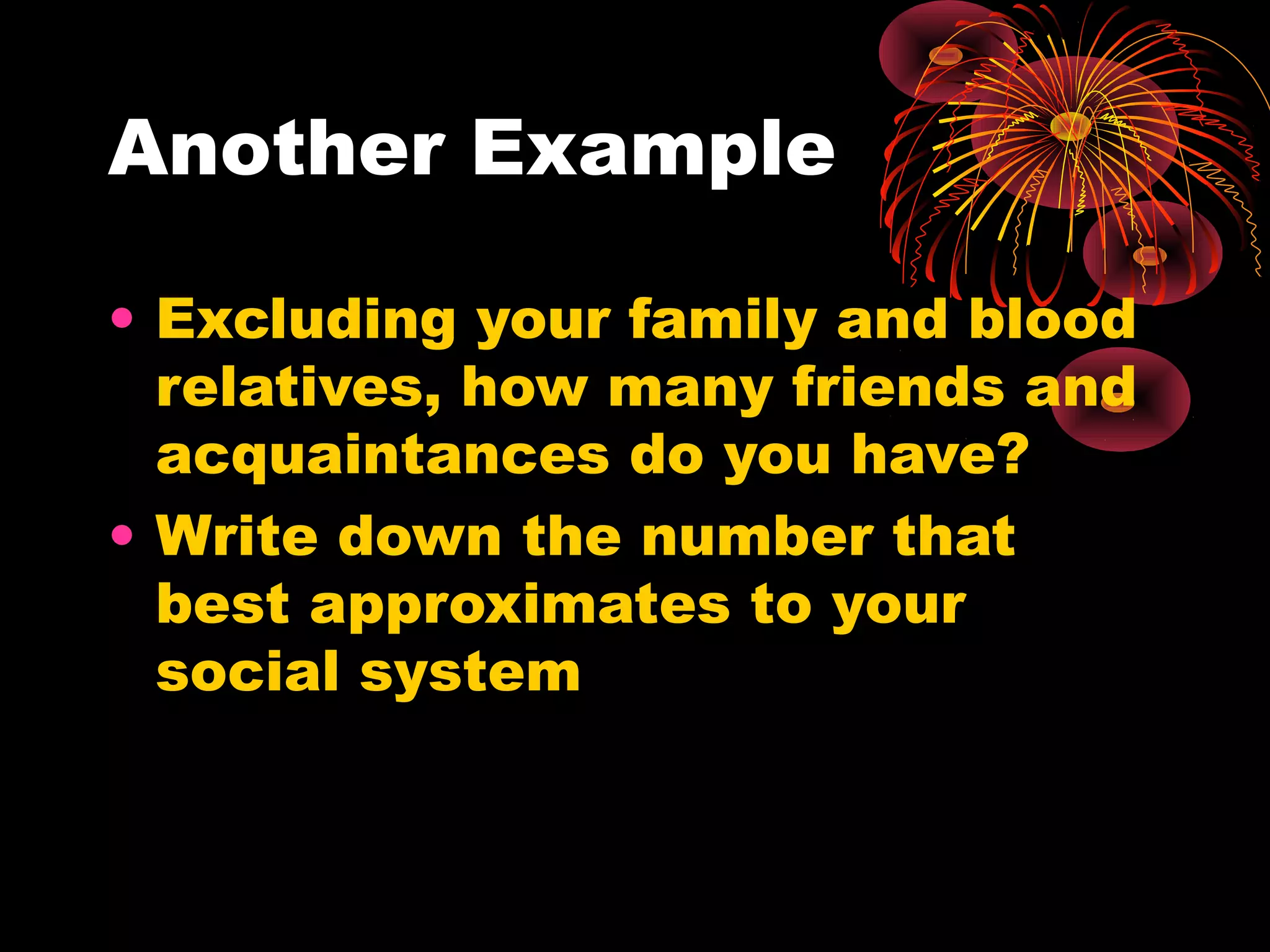 Another Example
• Excluding your family and blood
relatives, how many friends and
acquaintances do you have?
• Write down the number that
best approximates to your
social system

 