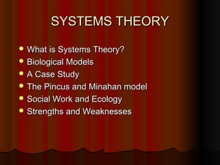 SYSTEMS THEORY
 What is Systems Theory?
 Biological Models
 A Case Study
 The Pincus and Minahan model
 Social Work and Ecology
 Strengths and Weaknesses

 