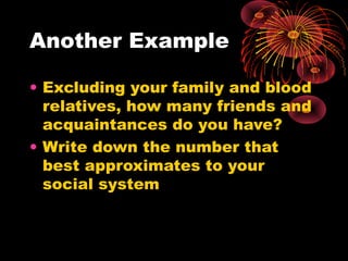 Another Example
• Excluding your family and blood
relatives, how many friends and
acquaintances do you have?
• Write down the number that
best approximates to your
social system

 