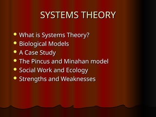 SYSTEMS THEORY
SYSTEMS THEORY
 What is Systems Theory?
What is Systems Theory?
 Biological Models
Biological Models
 A Case Study
A Case Study
 The Pincus and Minahan model
The Pincus and Minahan model
 Social Work and Ecology
Social Work and Ecology
 Strengths and Weaknesses
Strengths and Weaknesses
 