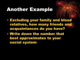 Another Example
• Excluding your family and blood
relatives, how many friends and
acquaintances do you have?
• Write down the number that
best approximates to your
social system
 