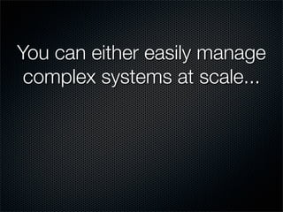 You can either easily manage
 complex systems at scale...
 