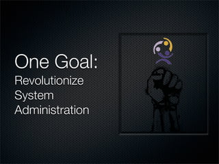 One Goal:
Revolutionize
System
Administration
 