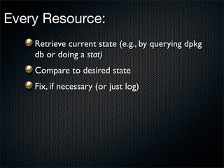 Every Resource:
    Retrieve current state (e.g., by querying dpkg
    db or doing a stat)
    Compare to desired state
    Fix, if necessary (or just log)
 