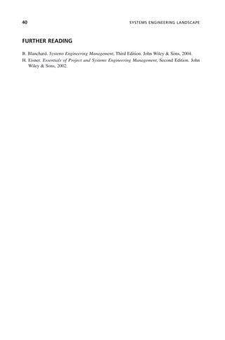 40 SYSTEMS ENGINEERING LANDSCAPE
FURTHER READING
B. Blanchard. Systems Engineering Management, Third Edition. John Wiley & Sons, 2004.
H. Eisner. Essentials of Project and Systems Engineering Management, Second Edition. John
Wiley & Sons, 2002.
c02.indd 40
c02.indd 40 2/8/2011 11:04:32 AM
2/8/2011 11:04:32 AM
 