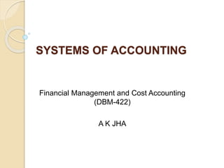 SYSTEMS OF ACCOUNTING
Financial Management and Cost Accounting
(DBM-422)
A K JHA
 