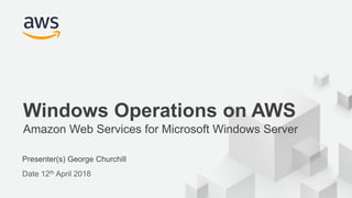 © 2017, Amazon Web Services, Inc. or its Affiliates. All rights reserved.
Presenter(s) George Churchill
Date 12th April 2018
Windows Operations on AWS
Amazon Web Services for Microsoft Windows Server
 